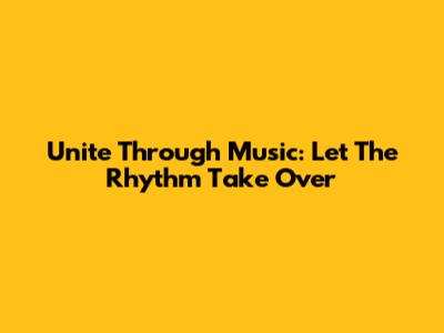 Unite Through Music: Let The Rhythm Take Over