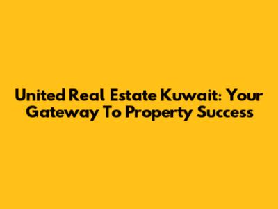United Real Estate Kuwait: Your Gateway To Property Success