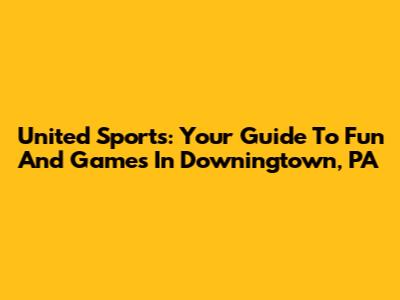 United Sports: Your Guide To Fun And Games In Downingtown, PA
