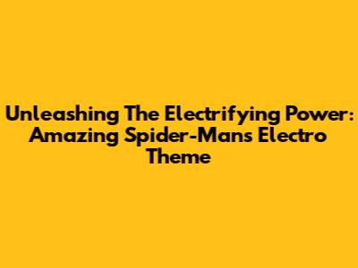 Unleashing The Electrifying Power: Amazing Spider-Man's Electro Theme