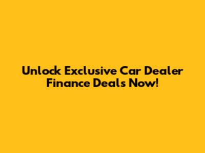 Unlock Exclusive Car Dealer Finance Deals Now!