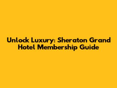 Unlock Luxury: Sheraton Grand Hotel Membership Guide