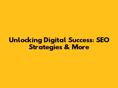 Unlocking Digital Success: SEO Strategies & More