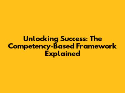Unlocking Success: The Competency-Based Framework Explained