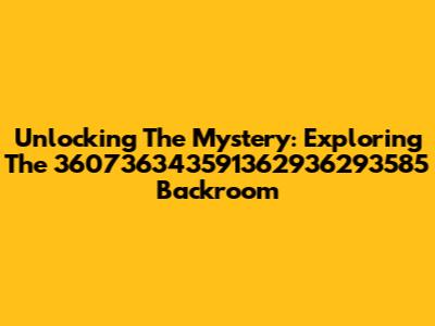 Unlocking The Mystery: Exploring The 360736343591362936293585 Backroom