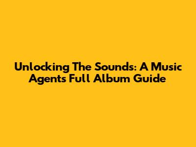 Unlocking The Sounds: A Music Agent's Full Album Guide