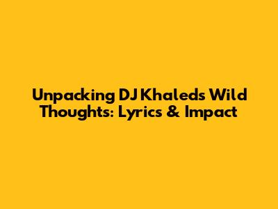 Unpacking DJ Khaled's Wild Thoughts: Lyrics & Impact