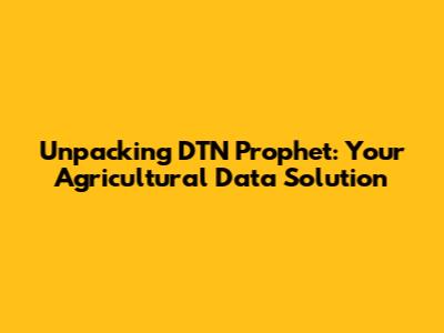 Unpacking DTN Prophet: Your Agricultural Data Solution