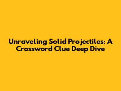 Unraveling 'Solid Projectiles': A Crossword Clue Deep Dive