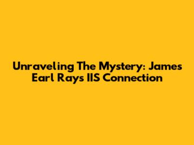 Unraveling The Mystery: James Earl Ray's IIS Connection