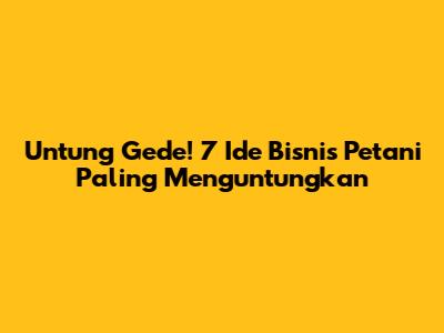 Untung Gede! 7 Ide Bisnis Petani Paling Menguntungkan
