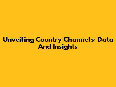Unveiling Country Channels: Data And Insights