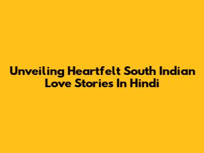 Unveiling Heartfelt South Indian Love Stories In Hindi