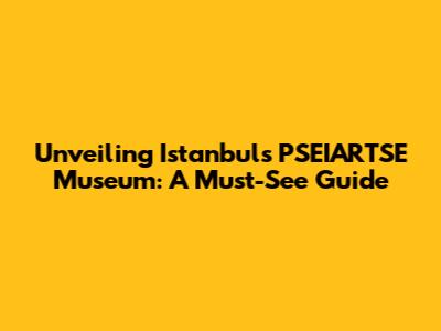 Unveiling Istanbul's PSEIARTSE Museum: A Must-See Guide