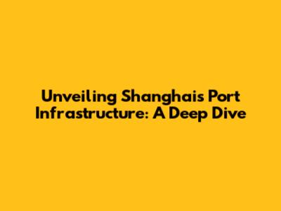 Unveiling Shanghai's Port Infrastructure: A Deep Dive