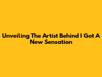 Unveiling The Artist Behind 'I Got A New Sensation'