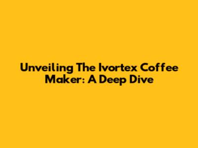 Unveiling The Ivortex Coffee Maker: A Deep Dive