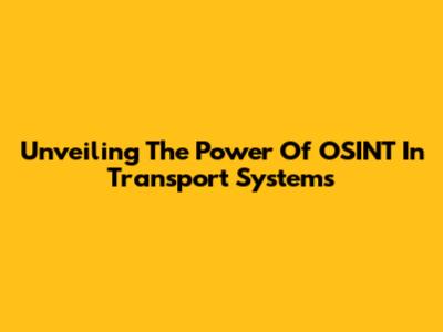 Unveiling The Power Of OSINT In Transport Systems
