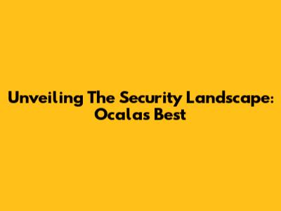 Unveiling The Security Landscape: Ocala's Best