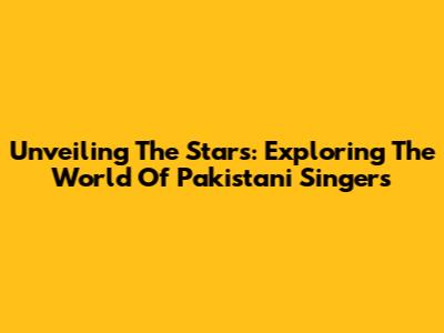 Unveiling The Stars: Exploring The World Of Pakistani Singers