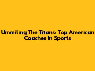Unveiling The Titans: Top American Coaches In Sports
