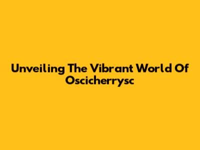 Unveiling The Vibrant World Of Oscicherrysc