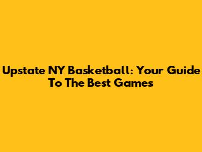 Upstate NY Basketball: Your Guide To The Best Games