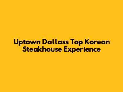 Uptown Dallas's Top Korean Steakhouse Experience