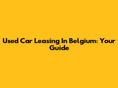 Used Car Leasing In Belgium: Your Guide