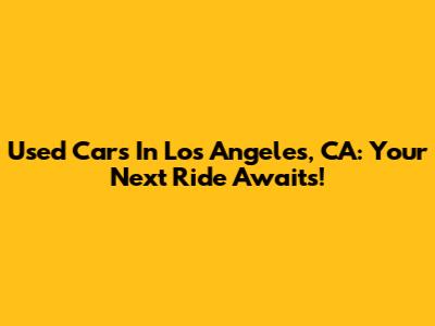 Used Cars In Los Angeles, CA: Your Next Ride Awaits!