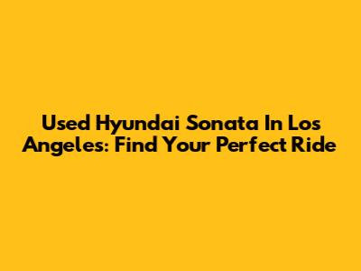 Used Hyundai Sonata In Los Angeles: Find Your Perfect Ride