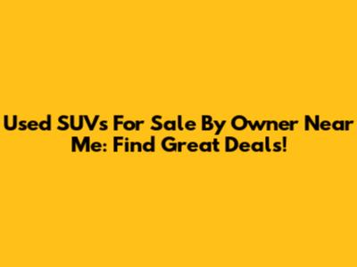 Used SUVs For Sale By Owner Near Me: Find Great Deals!