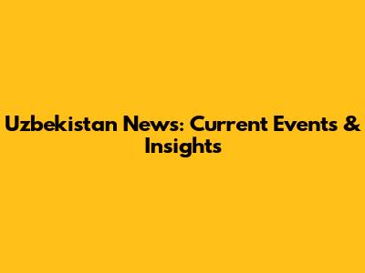 Uzbekistan News: Current Events & Insights