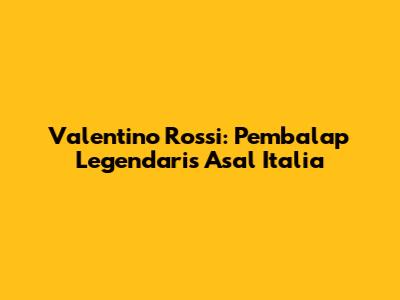 Valentino Rossi: Pembalap Legendaris Asal Italia