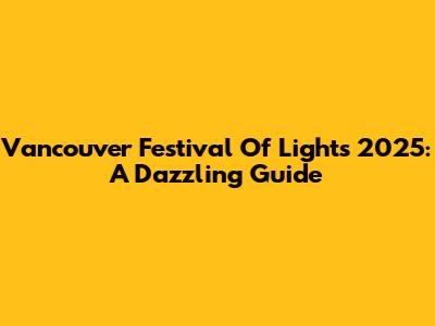 Vancouver Festival Of Lights 2025: A Dazzling Guide