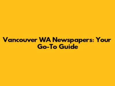 Vancouver WA Newspapers: Your Go-To Guide