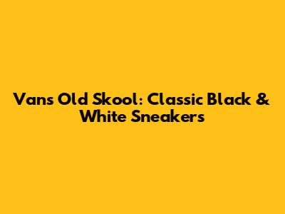 Vans Old Skool: Classic Black & White Sneakers