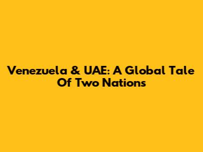 Venezuela & UAE: A Global Tale Of Two Nations