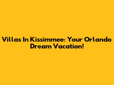 Villas In Kissimmee: Your Orlando Dream Vacation!
