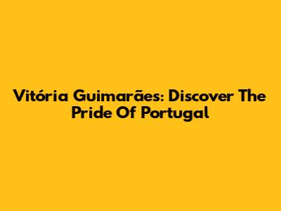 Vitória Guimarães: Discover The Pride Of Portugal