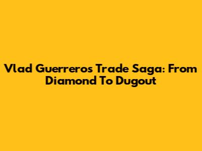 Vlad Guerrero's Trade Saga: From Diamond To Dugout