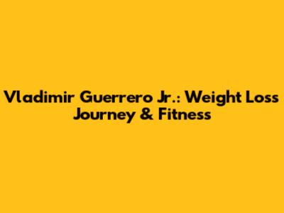 Vladimir Guerrero Jr.: Weight Loss Journey & Fitness