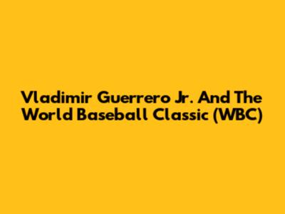 Vladimir Guerrero Jr. And The World Baseball Classic (WBC)