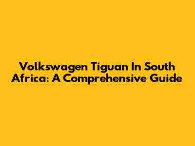 Volkswagen Tiguan In South Africa: A Comprehensive Guide