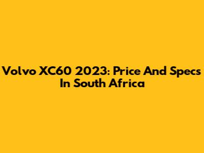 Volvo XC60 2023: Price And Specs In South Africa