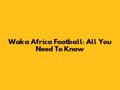 Waka Africa Football: All You Need To Know