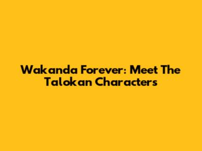 Wakanda Forever: Meet The Talokan Characters