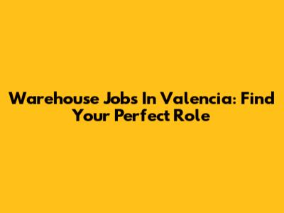Warehouse Jobs In Valencia: Find Your Perfect Role