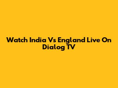Watch India Vs England Live On Dialog TV
