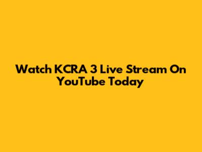 Watch KCRA 3 Live Stream On YouTube Today